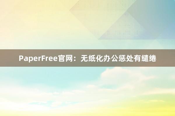 PaperFree官网：无纸化办公惩处有缱绻
