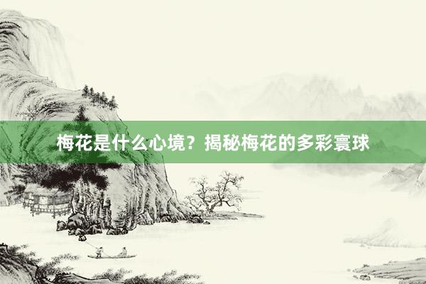 梅花是什么心境？揭秘梅花的多彩寰球