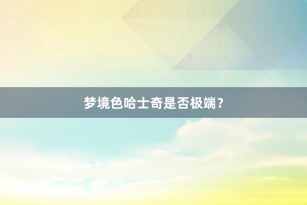 梦境色哈士奇是否极端？