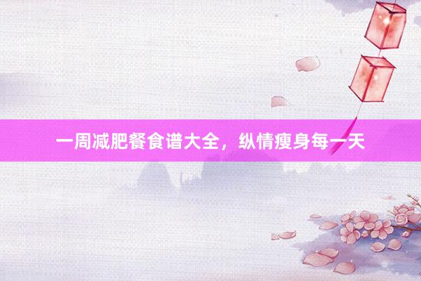 一周减肥餐食谱大全，纵情瘦身每一天